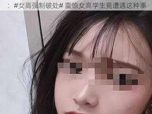 ：#女高强制破处# 震惊女高学生竟遭遇这种事