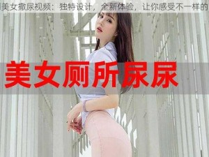 女厕美女撒尿视频：独特设计，全新体验，让你感受不一样的畅快