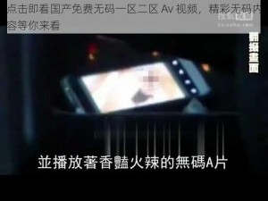 点击即看国产免费无码一区二区 Av 视频，精彩无码内容等你来看