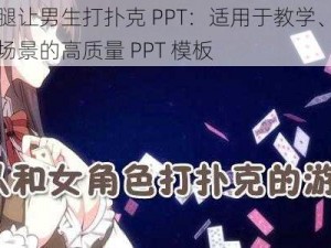 女生迈开腿让男生打扑克 PPT：适用于教学、培训、演讲等多种场景的高质量 PPT 模板