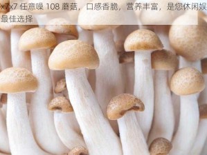 x7x7x7 任意噪 108 蘑菇，口感香脆，营养丰富，是您休闲娱乐的最佳选择