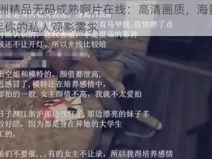 91 亚洲精品无码成熟啊片在线：高清画质，海量资源，满足你的私人观影需求