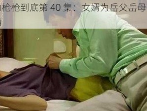 女婿有劲枪枪到底第 40 集：女婿为岳父岳母带来的神奇保健酒