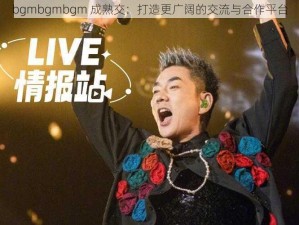 bgmbgmbgm 成熟交：打造更广阔的交流与合作平台