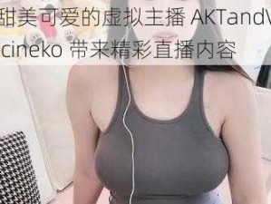 甜美可爱的虚拟主播 AKTandVicineko 带来精彩直播内容