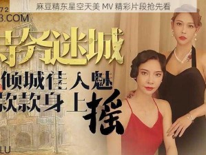 麻豆精东星空天美 MV 精彩片段抢先看