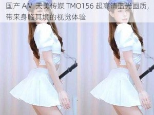 国产 AⅤ 天美传媒 TMO156 超高清蓝光画质，带来身临其境的视觉体验