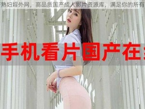 国产熟妇婬外网，高品质国产成人影片资源库，满足你的所有需求