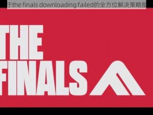 关于the finals downloading failed的全方位解决策略指南