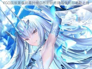 FGO国服第章开幕时间公布封锁终局海俄刻阿诺斯上线