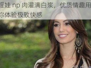 小婬娃 np 肉灌满白浆，优质情趣用品，让你体验极致快感