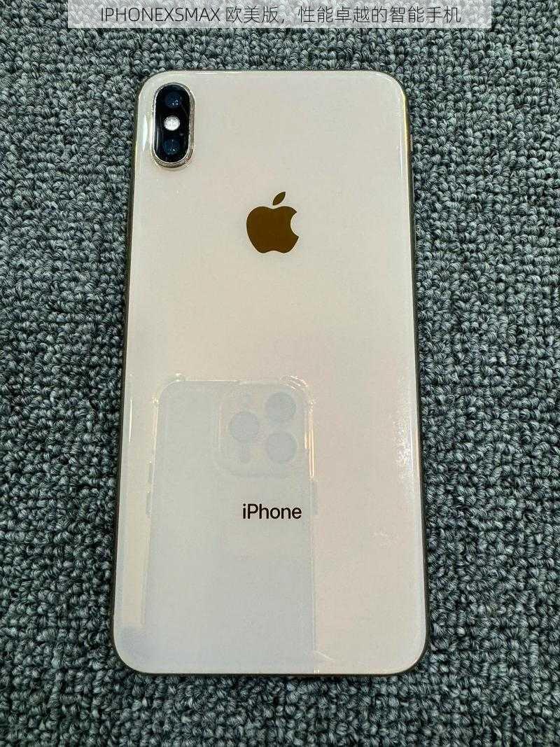 IPHONEXSMAX 欧美版，性能卓越的智能手机