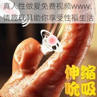 真人性做爰免费视频www，情趣玩具助你享受性福生活