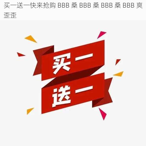 买一送一快来抢购 BBB 桑 BBB 桑 BBB 桑 BBB 爽歪歪