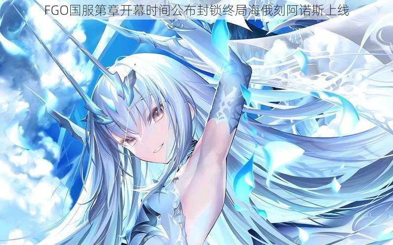 FGO国服第章开幕时间公布封锁终局海俄刻阿诺斯上线