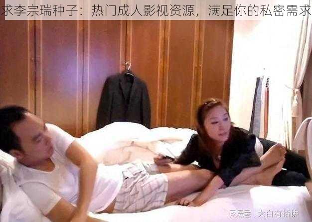 求李宗瑞种子：热门成人影视资源，满足你的私密需求