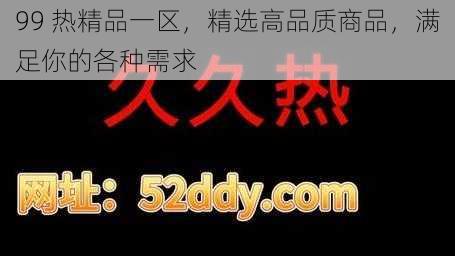 99 热精品一区，精选高品质商品，满足你的各种需求