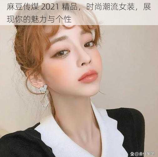 麻豆传煤 2021 精品，时尚潮流女装，展现你的魅力与个性