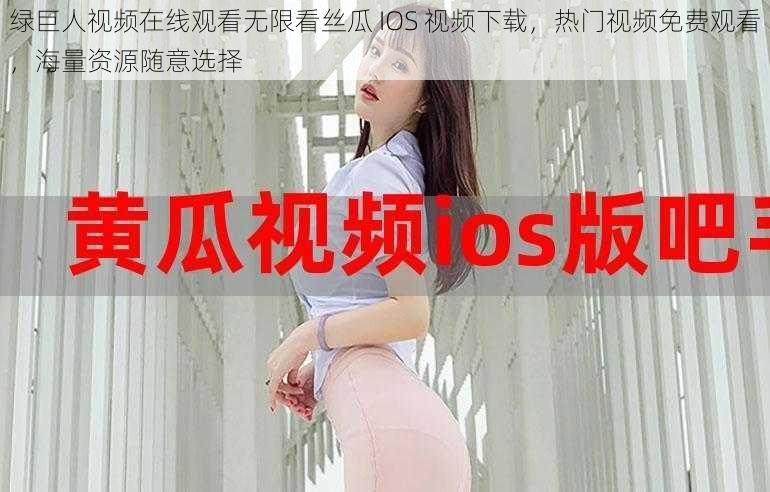 绿巨人视频在线观看无限看丝瓜 IOS 视频下载，热门视频免费观看，海量资源随意选择