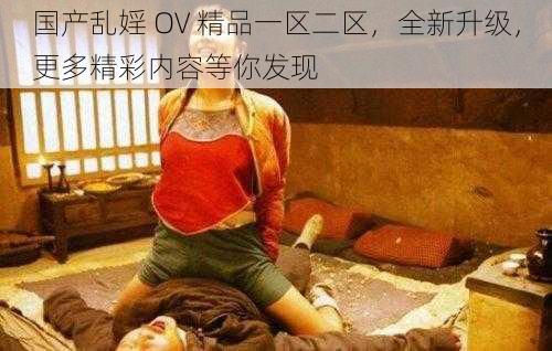 国产乱婬 OV 精品一区二区，全新升级，更多精彩内容等你发现