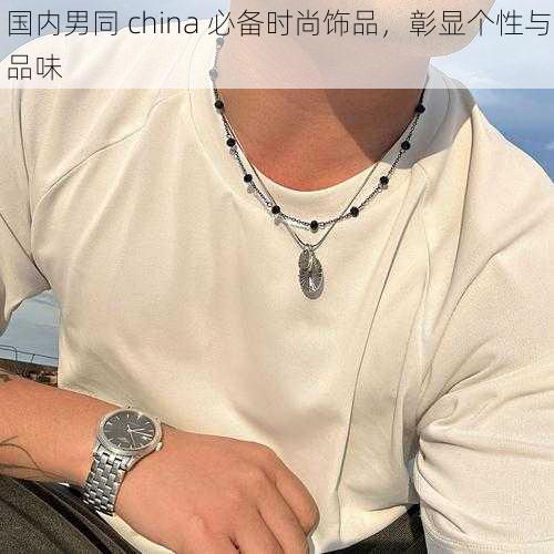 国内男同 china 必备时尚饰品，彰显个性与品味