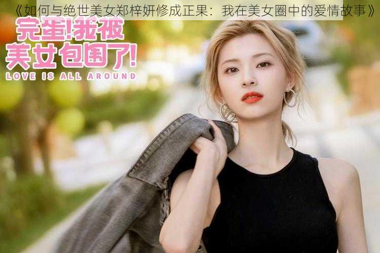 《如何与绝世美女郑梓妍修成正果：我在美女圈中的爱情故事》