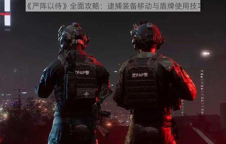 《严阵以待》全面攻略：逮捕装备移动与盾牌使用技巧