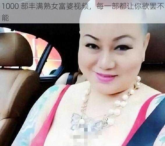 1000 部丰满熟女富婆视频，每一部都让你欲罢不能