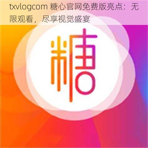 txvlogcom 糖心官网免费版亮点：无限观看，尽享视觉盛宴