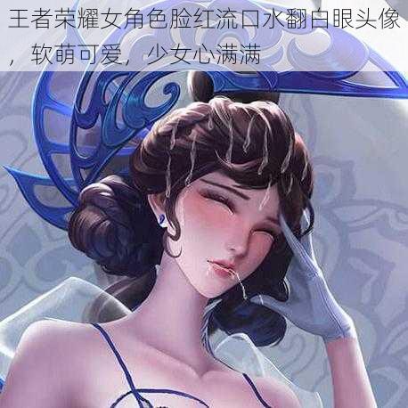 王者荣耀女角色脸红流口水翻白眼头像，软萌可爱，少女心满满