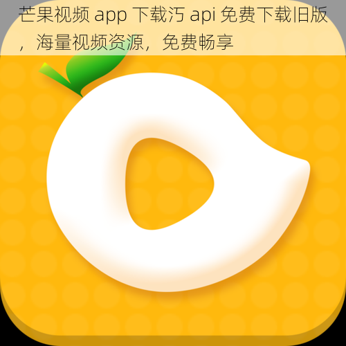 芒果视频 app 下载汅 api 免费下载旧版，海量视频资源，免费畅享