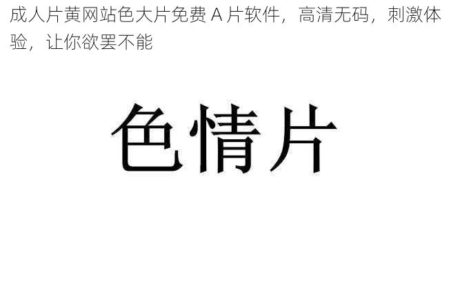 成人片黄网站色大片免费 A 片软件，高清无码，刺激体验，让你欲罢不能