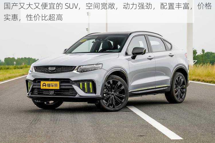 国产又大又便宜的 SUV，空间宽敞，动力强劲，配置丰富，价格实惠，性价比超高