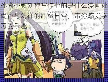 孙尚香教刘禅写作业的是什么漫画孙尚香与刘禅的甜蜜日常，带你感受学习的乐趣