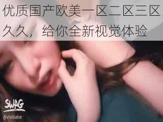 优质国产欧美一区二区三区久久，给你全新视觉体验