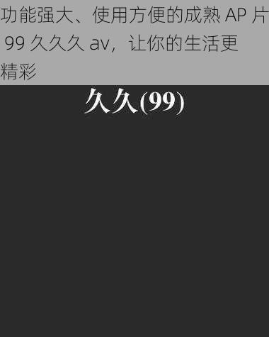 功能强大、使用方便的成熟 AP 片 99 久久久 av，让你的生活更精彩