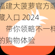 福建大菠萝官方隐藏入口 2024，带你领略不一样的购物体验