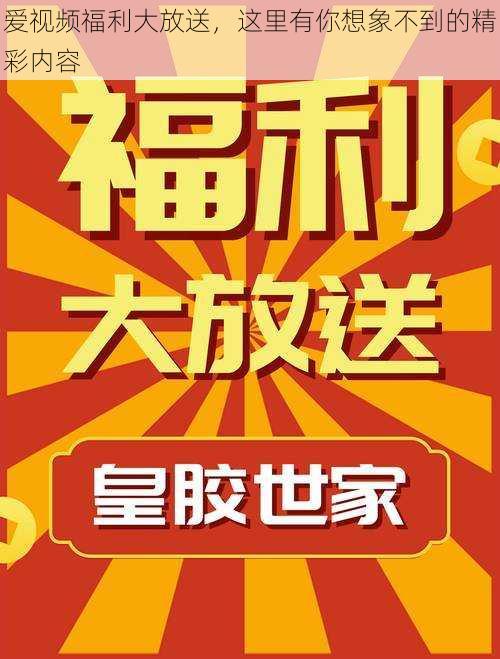 爱视频福利大放送，这里有你想象不到的精彩内容