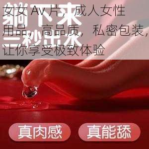 女女 Av 片，成人女性用品，高品质，私密包装，让你享受极致体验