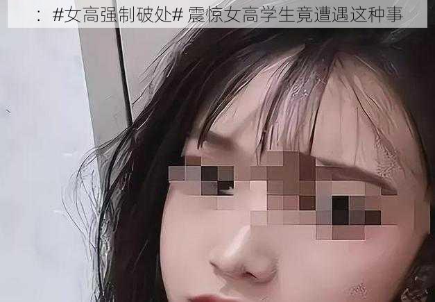 ：#女高强制破处# 震惊女高学生竟遭遇这种事