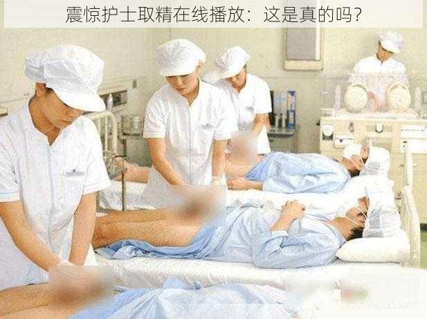 震惊护士取精在线播放：这是真的吗？