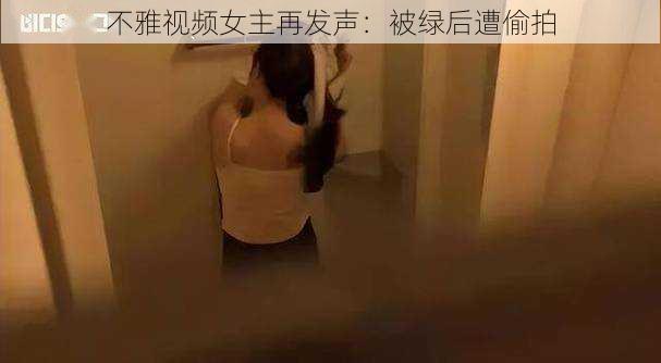 不雅视频女主再发声：被绿后遭偷拍