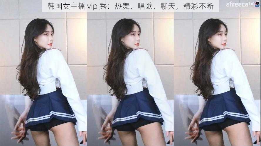 韩国女主播 vip 秀：热舞、唱歌、聊天，精彩不断