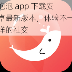 泡泡 app 下载安卓最新版本，体验不一样的社交