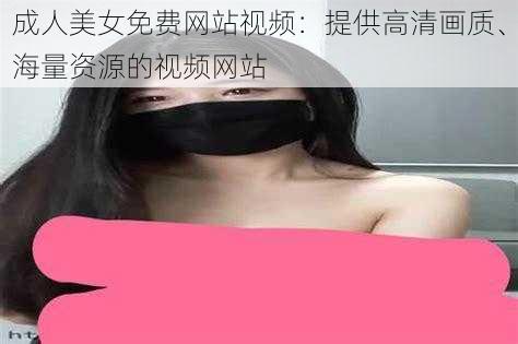 成人美女免费网站视频：提供高清画质、海量资源的视频网站