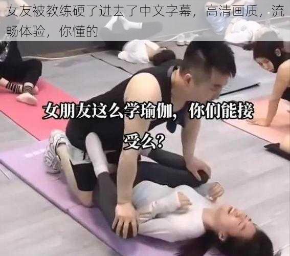 女友被教练硬了进去了中文字幕，高清画质，流畅体验，你懂的