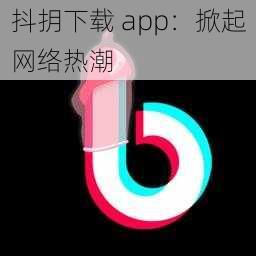 抖抈下载 app：掀起网络热潮