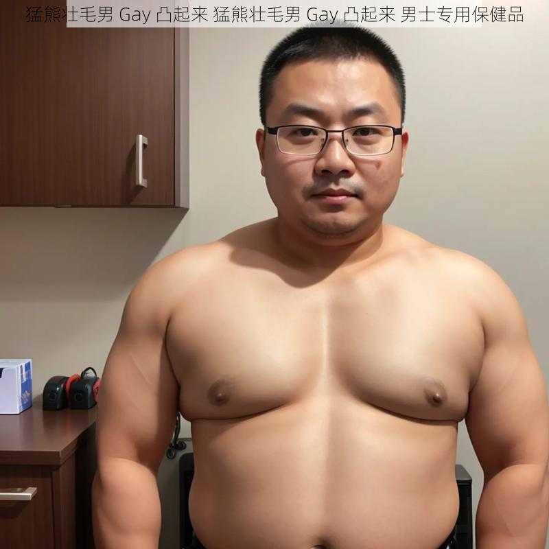 猛熊壮毛男 Gay 凸起来 猛熊壮毛男 Gay 凸起来 男士专用保健品