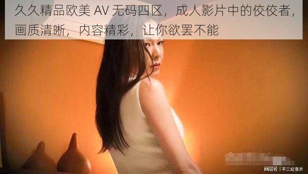 久久精品欧美 AV 无码四区，成人影片中的佼佼者，画质清晰，内容精彩，让你欲罢不能