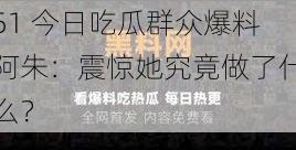 51 今日吃瓜群众爆料阿朱：震惊她究竟做了什么？